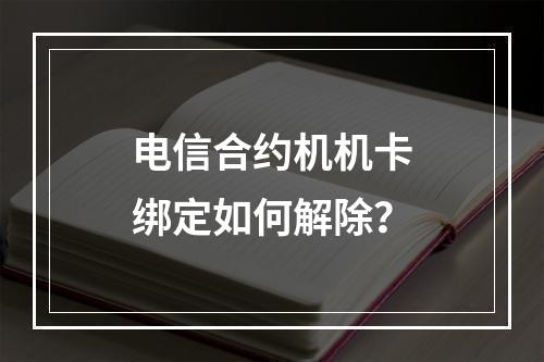 电信合约机机卡绑定如何解除？