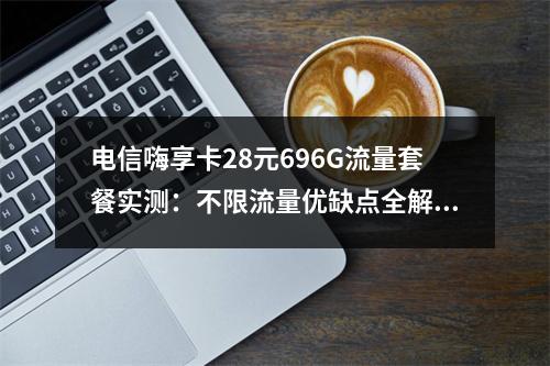 电信嗨享卡28元696G流量套餐实测：不限流量优缺点全解析