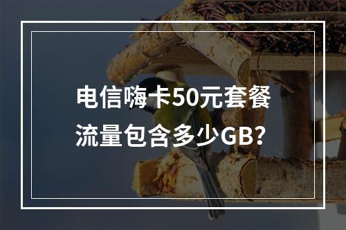 电信嗨卡50元套餐流量包含多少GB？