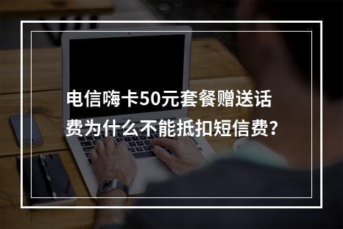 电信嗨卡50元套餐赠送话费为什么不能抵扣短信费？