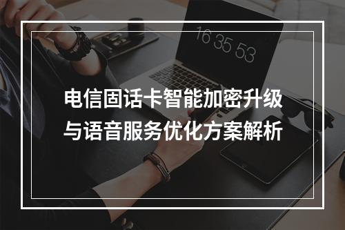 电信固话卡智能加密升级与语音服务优化方案解析