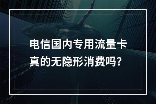 电信国内专用流量卡真的无隐形消费吗？