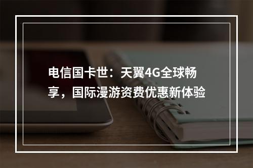 电信国卡世：天翼4G全球畅享，国际漫游资费优惠新体验