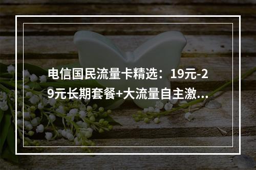 电信国民流量卡精选：19元-29元长期套餐+大流量自主激活攻略
