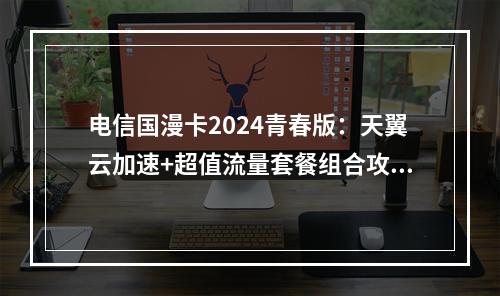 电信国漫卡2024青春版：天翼云加速+超值流量套餐组合攻略