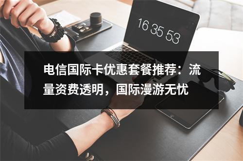 电信国际卡优惠套餐推荐：流量资费透明，国际漫游无忧