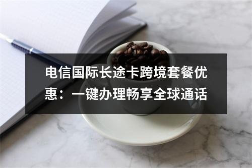 电信国际长途卡跨境套餐优惠：一键办理畅享全球通话