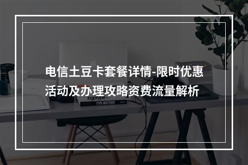 电信土豆卡套餐详情-限时优惠活动及办理攻略资费流量解析