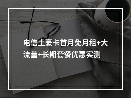 电信土豪卡首月免月租+大流量+长期套餐优惠实测