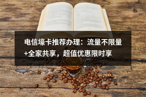 电信壕卡推荐办理：流量不限量+全家共享，超值优惠限时享
