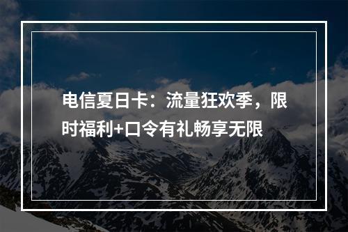 电信夏日卡：流量狂欢季，限时福利+口令有礼畅享无限