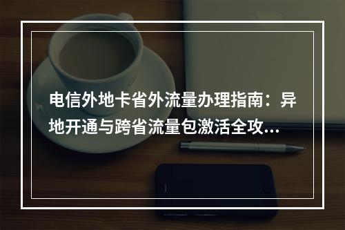 电信外地卡省外流量办理指南：异地开通与跨省流量包激活全攻略