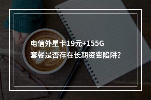 电信外星卡19元+155G套餐是否存在长期资费陷阱？