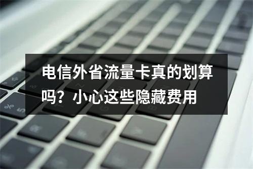 电信外省流量卡真的划算吗？小心这些隐藏费用
