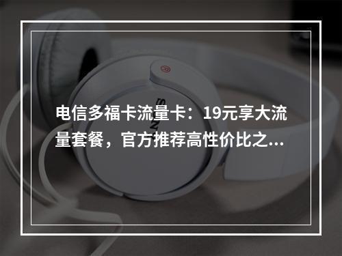 电信多福卡流量卡：19元享大流量套餐，官方推荐高性价比之选