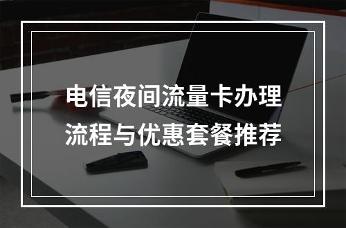 电信夜间流量卡办理流程与优惠套餐推荐