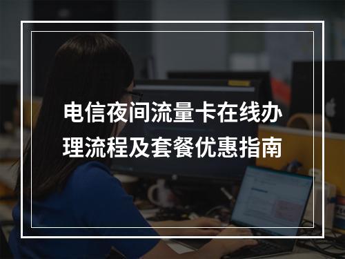 电信夜间流量卡在线办理流程及套餐优惠指南