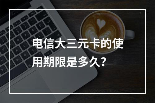 电信大三元卡的使用期限是多久？