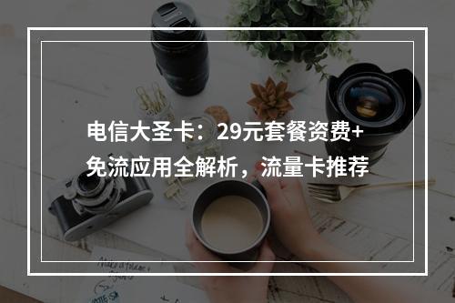 电信大圣卡：29元套餐资费+免流应用全解析，流量卡推荐