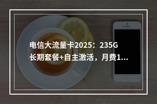 电信大流量卡2025：235G长期套餐+自主激活，月费19元起