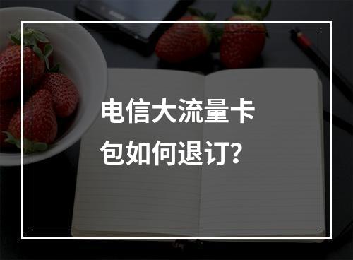 电信大流量卡包如何退订？
