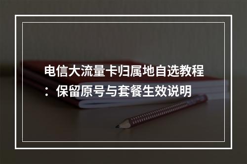 电信大流量卡归属地自选教程：保留原号与套餐生效说明