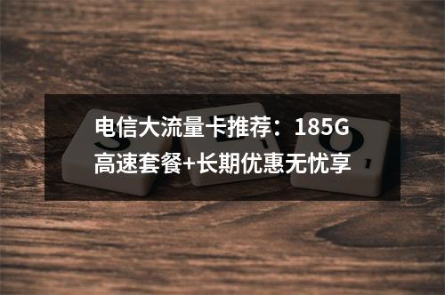 电信大流量卡推荐：185G高速套餐+长期优惠无忧享