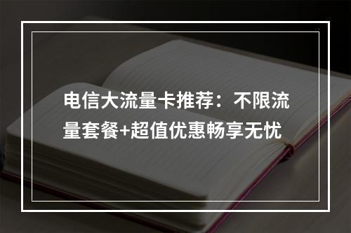电信大流量卡推荐：不限流量套餐+超值优惠畅享无忧
