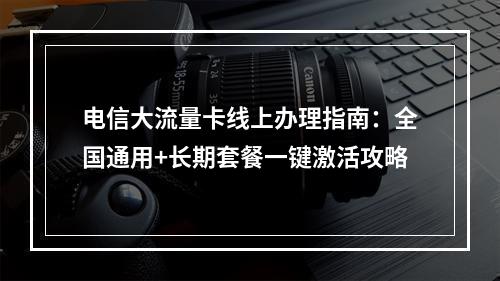 电信大流量卡线上办理指南：全国通用+长期套餐一键激活攻略