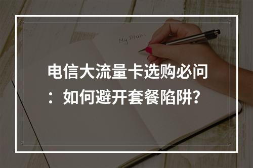 电信大流量卡选购必问：如何避开套餐陷阱？