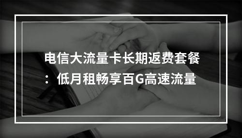 电信大流量卡长期返费套餐：低月租畅享百G高速流量