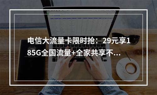 电信大流量卡限时抢：29元享185G全国流量+全家共享不限量