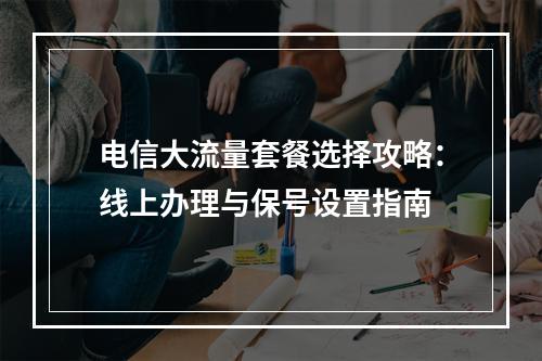 电信大流量套餐选择攻略：线上办理与保号设置指南
