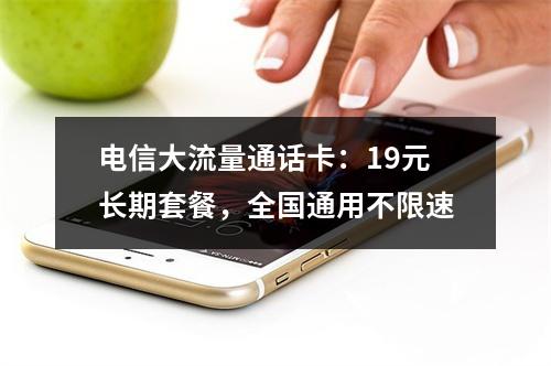 电信大流量通话卡：19元长期套餐，全国通用不限速