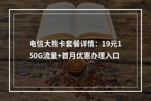 电信大熊卡套餐详情：19元150G流量+首月优惠办理入口