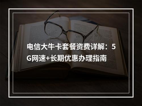 电信大牛卡套餐资费详解：5G网速+长期优惠办理指南