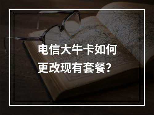 电信大牛卡如何更改现有套餐？