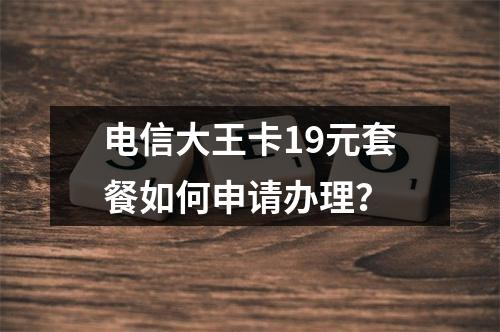 电信大王卡19元套餐如何申请办理？