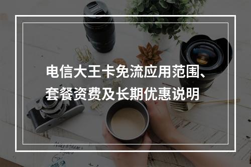 电信大王卡免流应用范围、套餐资费及长期优惠说明