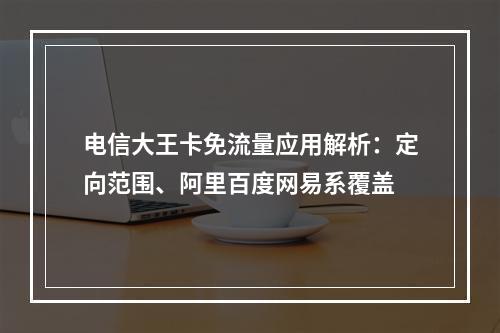 电信大王卡免流量应用解析：定向范围、阿里百度网易系覆盖
