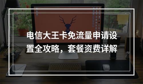 电信大王卡免流量申请设置全攻略，套餐资费详解