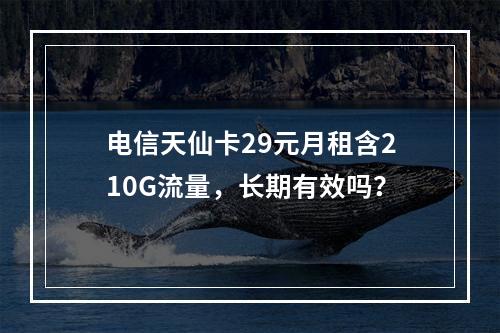 电信天仙卡29元月租含210G流量，长期有效吗？