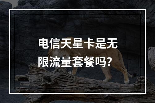 电信天星卡是无限流量套餐吗？