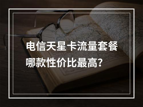 电信天星卡流量套餐哪款性价比最高？