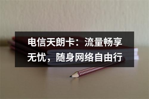 电信天朗卡：流量畅享无忧，随身网络自由行