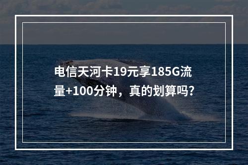 电信天河卡19元享185G流量+100分钟，真的划算吗？