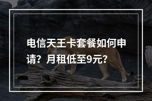 电信天王卡套餐如何申请？月租低至9元？