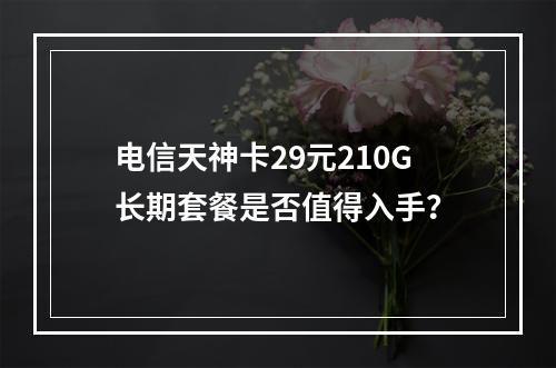 电信天神卡29元210G长期套餐是否值得入手？