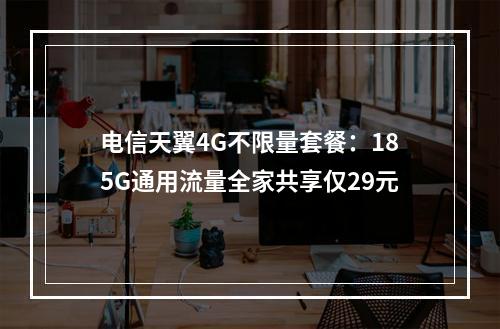 电信天翼4G不限量套餐：185G通用流量全家共享仅29元