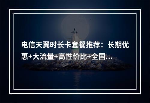 电信天翼时长卡套餐推荐：长期优惠+大流量+高性价比+全国通用